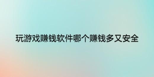 玩游戏赚钱软件哪个赚钱多又安全，推荐两款真正赚钱多又很安全的赚钱软件